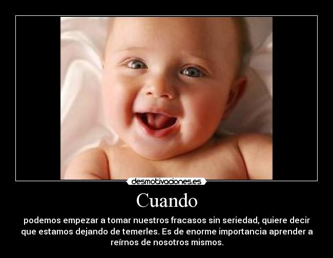 Cuando - podemos empezar a tomar nuestros fracasos sin seriedad, quiere decir
que estamos dejando de temerles. Es de enorme importancia aprender a
reírnos de nosotros mismos.