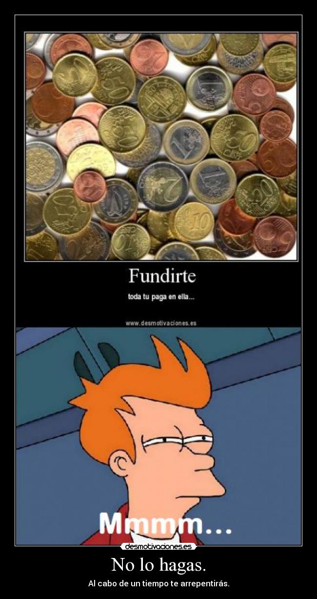 No lo hagas. - Al cabo de un tiempo te arrepentirás.