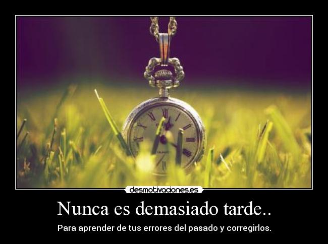 Nunca es demasiado tarde.. - Para aprender de tus errores del pasado y corregirlos.