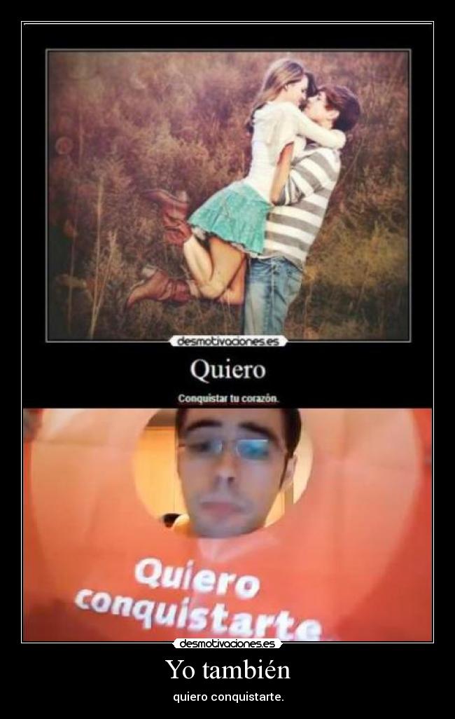 Yo también - quiero conquistarte.