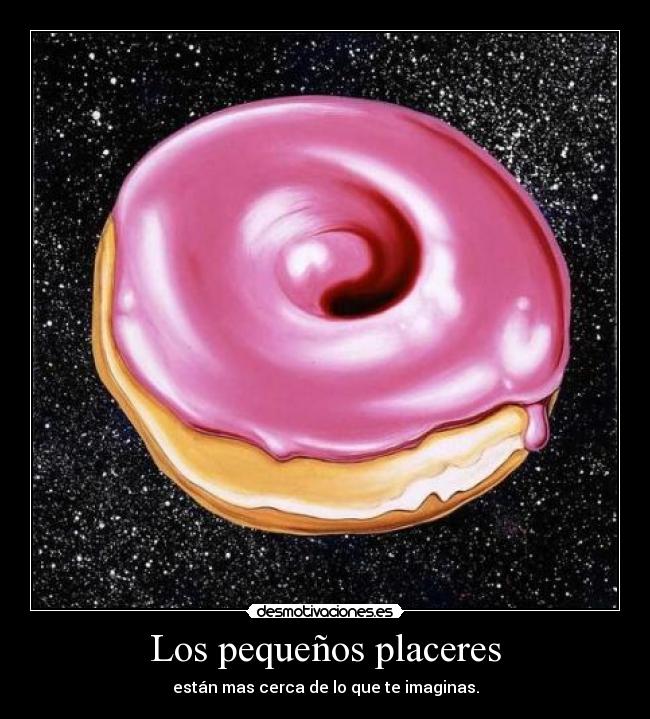 Los pequeños placeres - están mas cerca de lo que te imaginas.