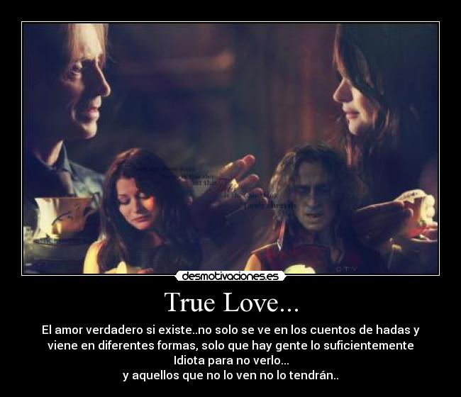 True Love... - El amor verdadero si existe..no solo se ve en los cuentos de hadas y
viene en diferentes formas, solo que hay gente lo suficientemente
Idiota para no verlo...
y aquellos que no lo ven no lo tendrán..