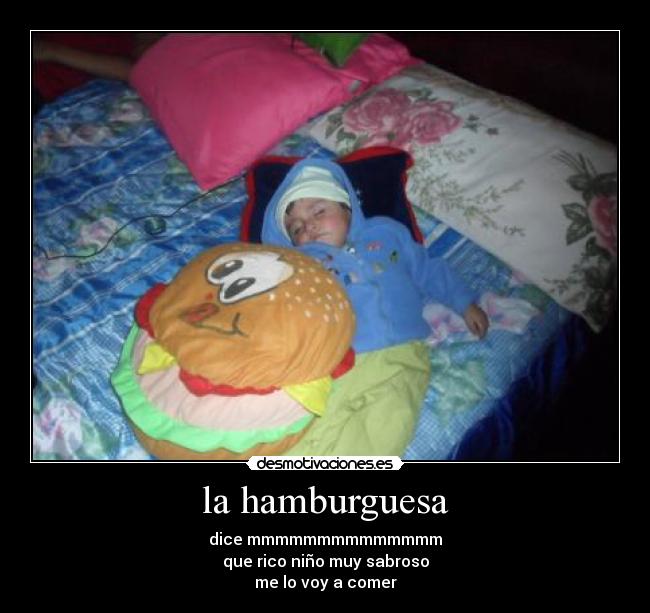 la hamburguesa - dice mmmmmmmmmmmmmm
que rico niño muy sabroso
me lo voy a comer