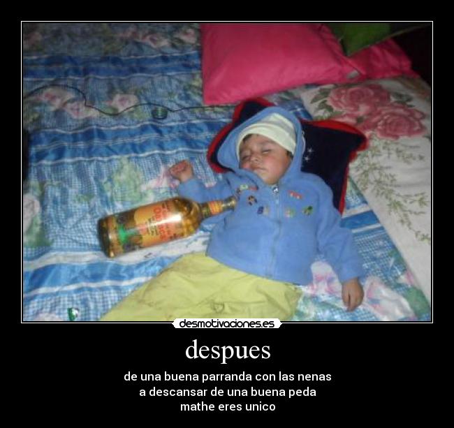 despues - de una buena parranda con las nenas
a descansar de una buena peda
mathe eres unico