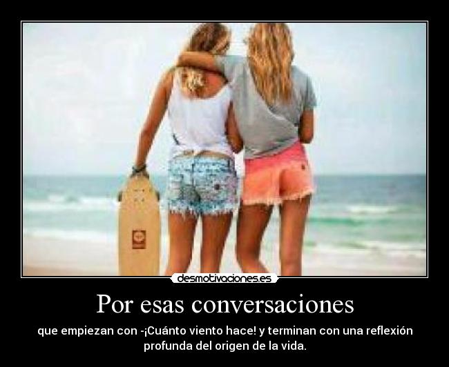 Por esas conversaciones - que empiezan con -¡Cuánto viento hace! y terminan con una reflexión
profunda del origen de la vida.