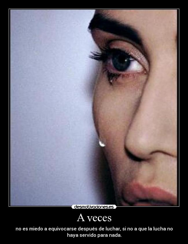 A veces - no es miedo a equivocarse después de luchar, si no a que la lucha no
haya servido para nada.