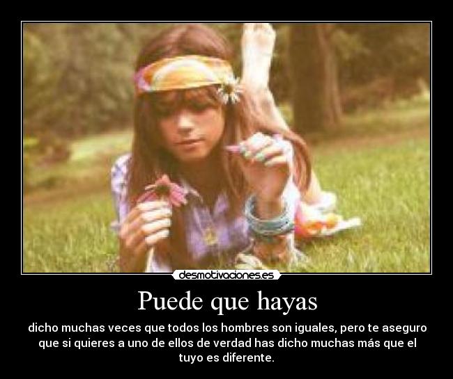 Puede que hayas - dicho muchas veces que todos los hombres son iguales, pero te aseguro
que si quieres a uno de ellos de verdad has dicho muchas más que el
tuyo es diferente.