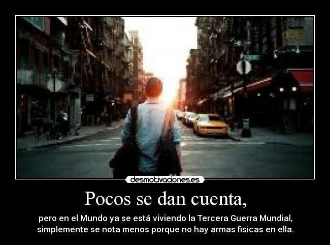 Pocos se dan cuenta, - pero en el Mundo ya se está viviendo la Tercera Guerra Mundial,
simplemente se nota menos porque no hay armas fìsicas en ella.