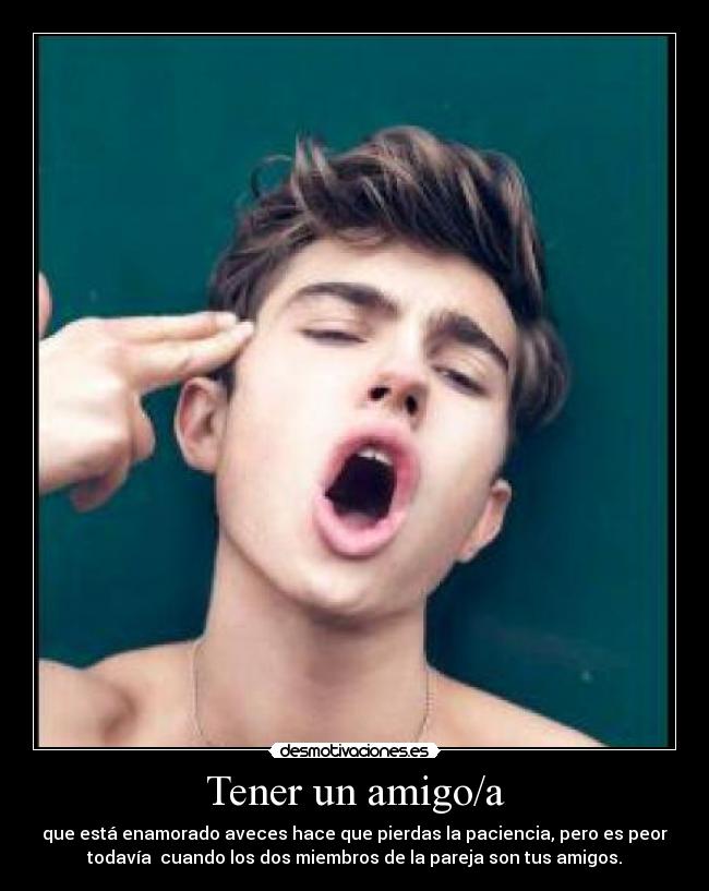 Tener un amigo/a - que está enamorado aveces hace que pierdas la paciencia, pero es peor
todavía cuando los dos miembros de la pareja son tus amigos.