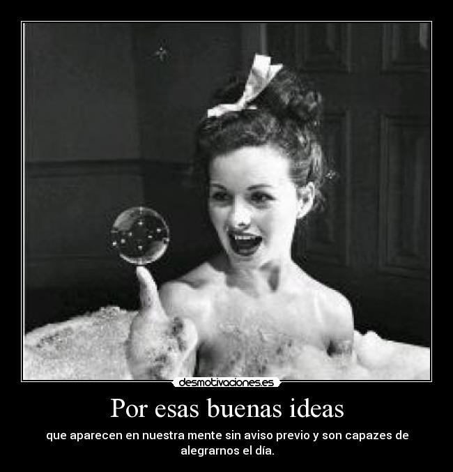 Por esas buenas ideas - que aparecen en nuestra mente sin aviso previo y son capazes de alegrarnos el día.