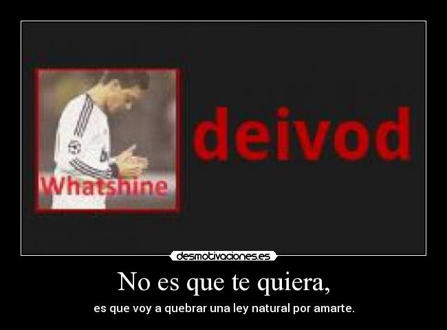 No es que te quiera, - es que voy a quebrar una ley natural por amarte.