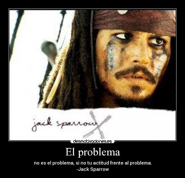 El problema - no es el problema, si no tu actitud frente al problema.
-Jack Sparrow