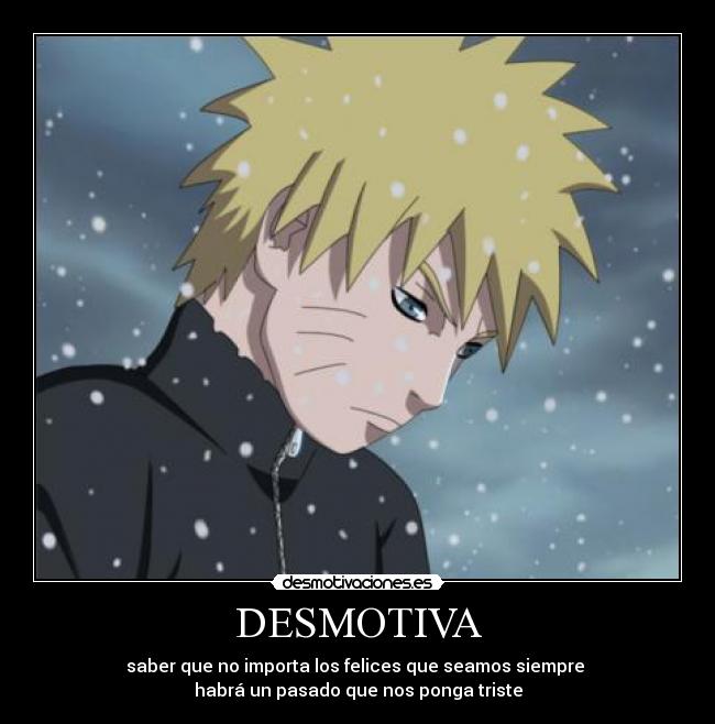 DESMOTIVA - saber que no importa los felices que seamos siempre
habrá un pasado que nos ponga triste