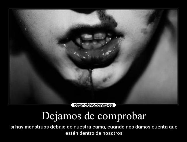 Dejamos de comprobar - si hay monstruos debajo de nuestra cama, cuando nos damos cuenta que
están dentro de nosotros