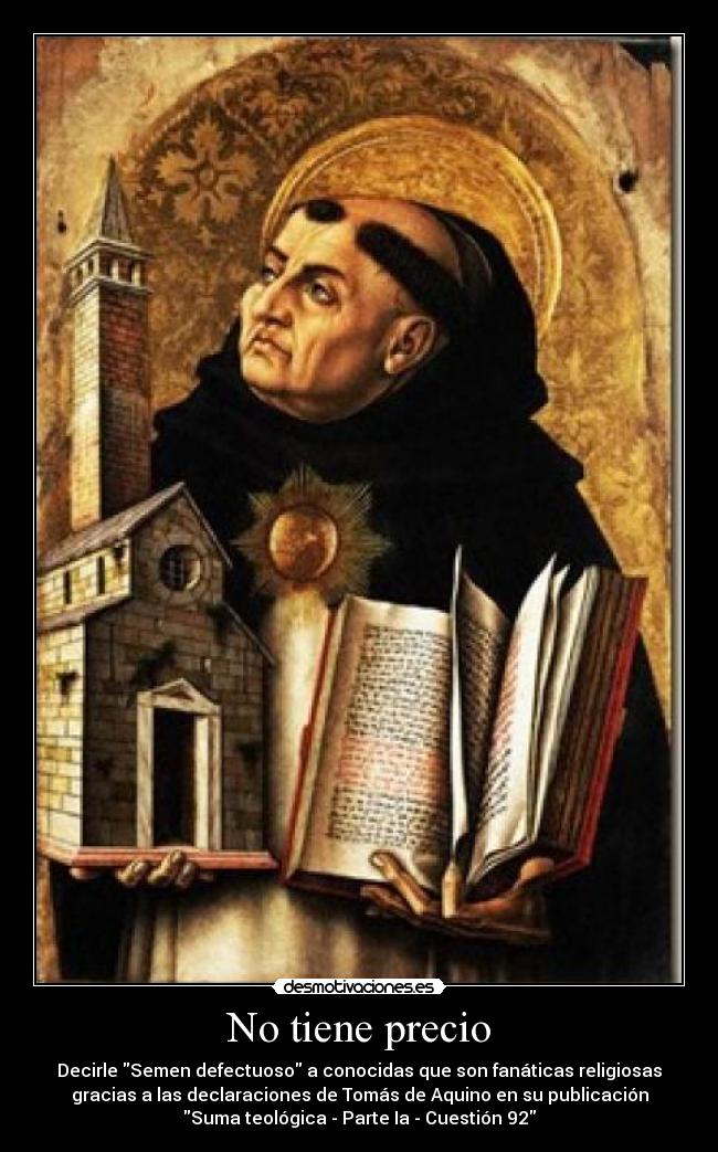 No tiene precio - Decirle Semen defectuoso a conocidas que son fanáticas religiosas
gracias a las declaraciones de Tomás de Aquino en su publicación
Suma teológica - Parte Ia - Cuestión 92