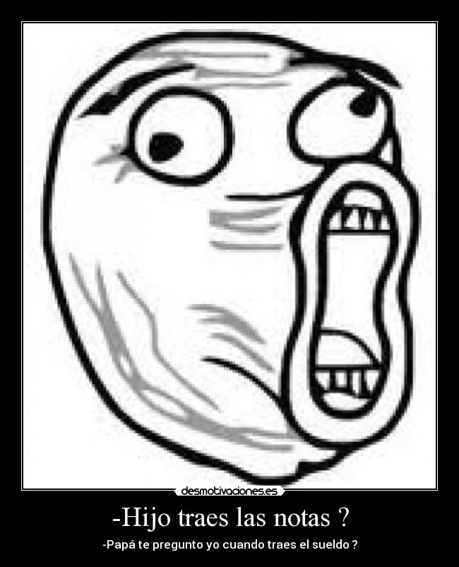 -Hijo traes las notas ? - -Papá te pregunto yo cuando traes el sueldo ?