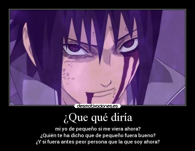 ¿Que qué diría - mi yo de pequeño si me viera ahora?
¿Quién te ha dicho que de pequeño fuera bueno?
¿Y si fuera antes peor persona que la que soy ahora?
