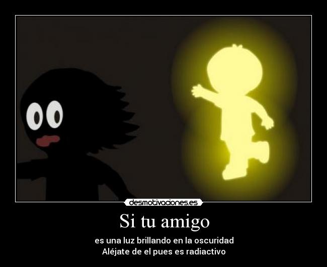 Si tu amigo - es una luz brillando en la oscuridad
Aléjate de el pues es radiactivo