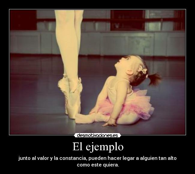 El ejemplo - junto al valor y la constancia, pueden hacer legar a alguien tan alto como este quiera.