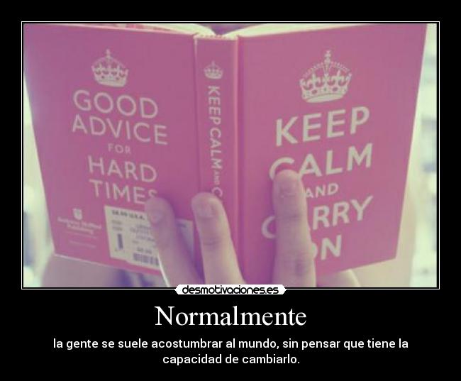 Normalmente - la gente se suele acostumbrar al mundo, sin pensar que tiene la
capacidad de cambiarlo.