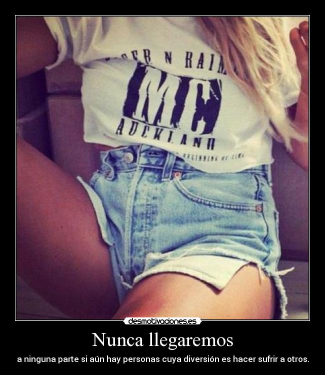 Nunca llegaremos - a ninguna parte si aún hay personas cuya diversión es hacer sufrir a otros.