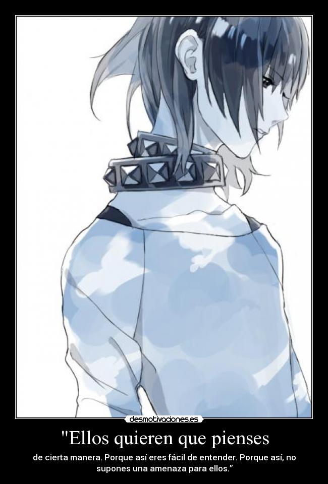 Ellos quieren que pienses - de cierta manera. Porque así eres fácil de entender. Porque así, no
supones una amenaza para ellos.”