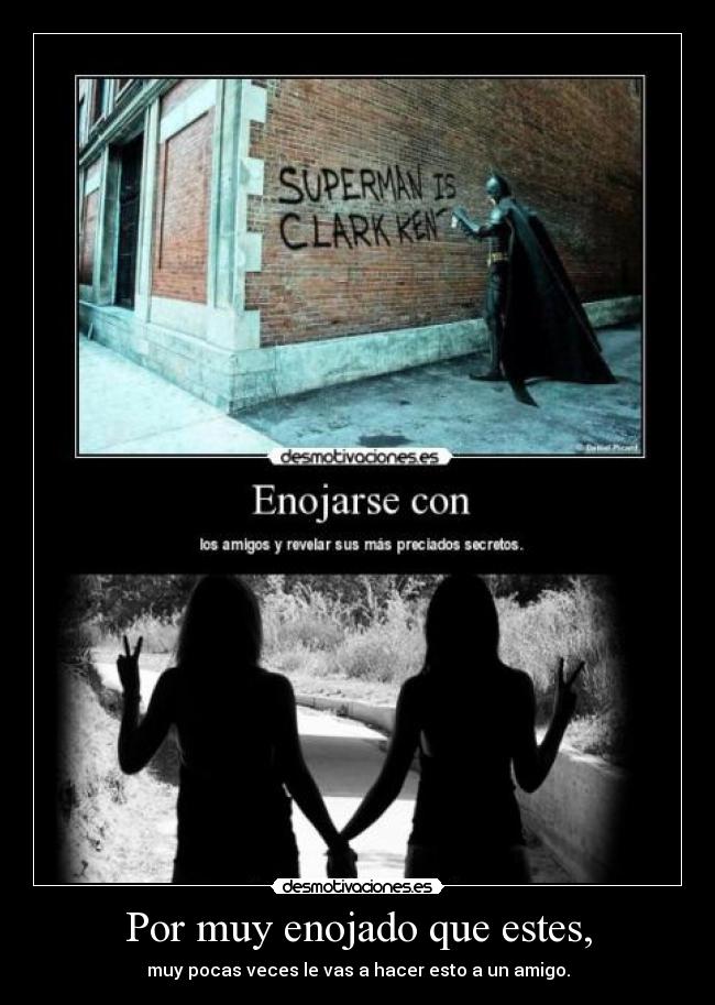 Por muy enojado que estes, - muy pocas veces le vas a hacer esto a un amigo.