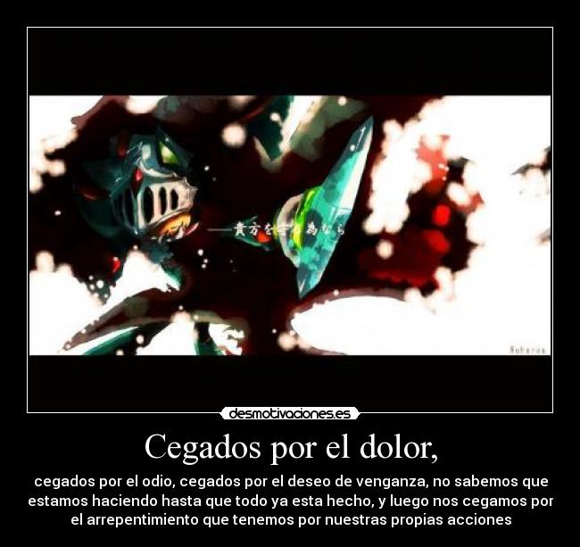 Cegados por el dolor, - cegados por el odio, cegados por el deseo de venganza, no sabemos que
estamos haciendo hasta que todo ya esta hecho, y luego nos cegamos por
el arrepentimiento que tenemos por nuestras propias acciones