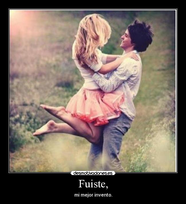 Fuiste, - mi mejor invento.