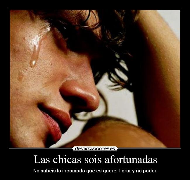 Las chicas sois afortunadas - No sabeis lo incomodo que es querer llorar y no poder.