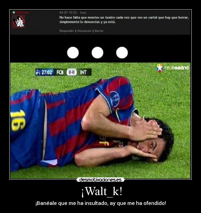 ¡Walt_k! - ¡Banéale que me ha insultado, ay que me ha ofendido!
