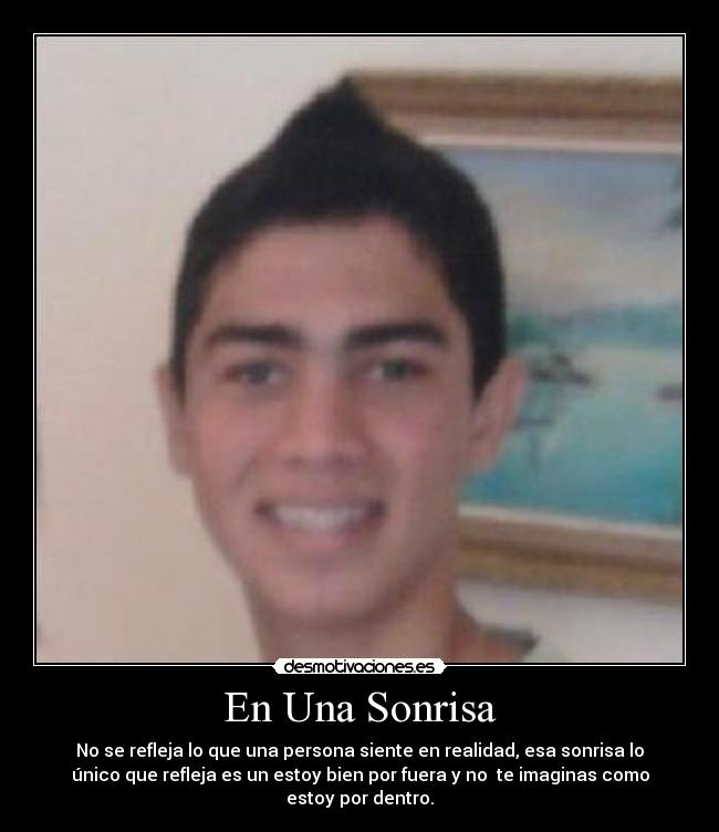 En Una Sonrisa - No se refleja lo que una persona siente en realidad, esa sonrisa lo
único que refleja es un estoy bien por fuera y no te imaginas como
estoy por dentro.