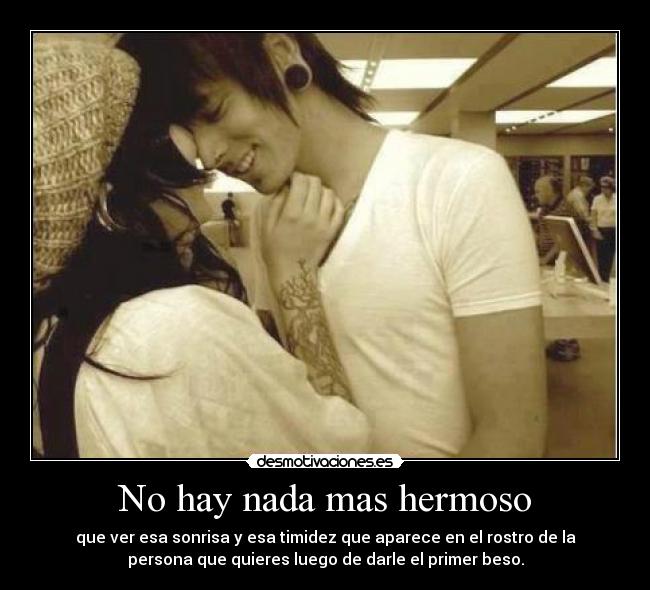 No hay nada mas hermoso - que ver esa sonrisa y esa timidez que aparece en el rostro de la
persona que quieres luego de darle el primer beso.