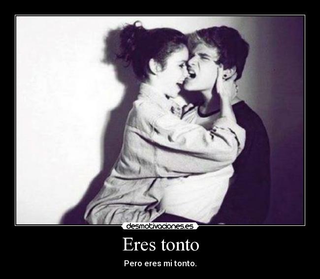 Eres tonto -