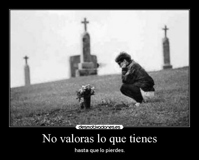 No valoras lo que tienes - hasta que lo pierdes.
