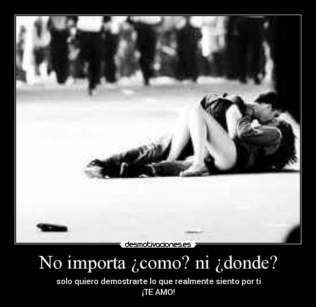 No importa ¿como? ni ¿donde? - solo quiero demostrarte lo que realmente siento por ti
¡TE AMO!