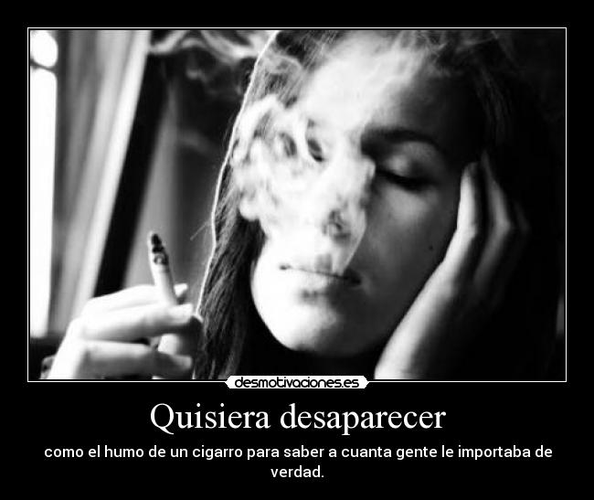 Quisiera desaparecer - como el humo de un cigarro para saber a cuanta gente le importaba de verdad.
