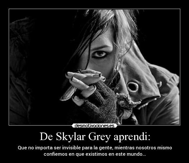 De Skylar Grey aprendi: - Que no importa ser invisible para la gente, mientras nosotros mismo
confiemos en que existimos en este mundo...