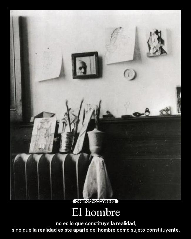 El hombre - no es lo que constituye la realidad,
sino que la realidad existe aparte del hombre como sujeto constituyente.