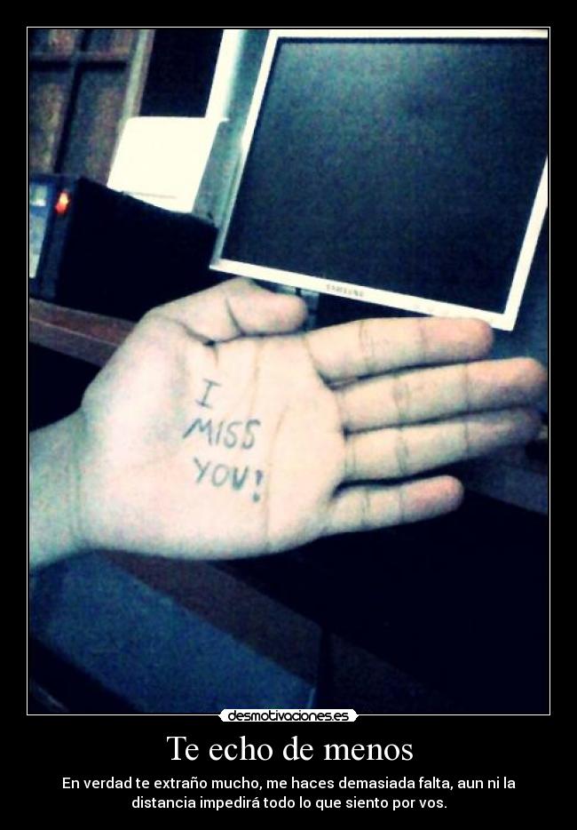 Te echo de menos - En verdad te extraño mucho, me haces demasiada falta, aun ni la
distancia impedirá todo lo que siento por vos.