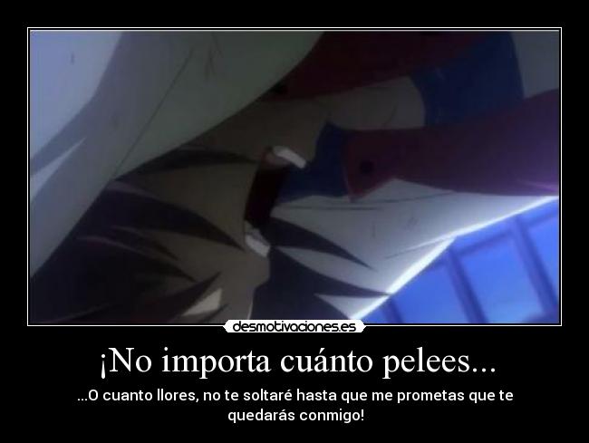 ¡No importa cuánto pelees... - ...O cuanto llores, no te soltaré hasta que me prometas que te quedarás conmigo!