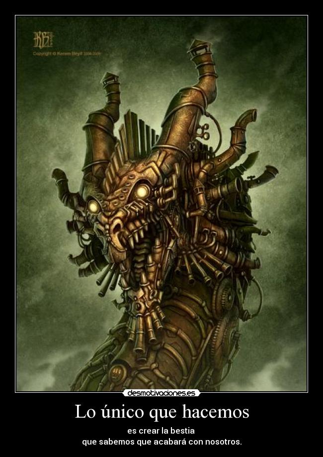 Lo único que hacemos - es crear la bestia
que sabemos que acabará con nosotros.