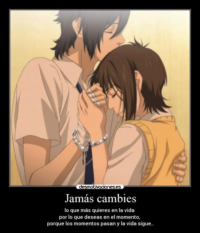 Jamás cambies - lo que más quieres en la vida 
por lo que deseas en el momento, 
porque los momentos pasan y la vida sigue..