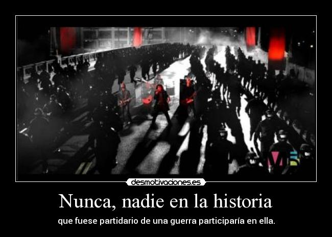 Nunca, nadie en la historia - que fuese partidario de una guerra participaría en ella.