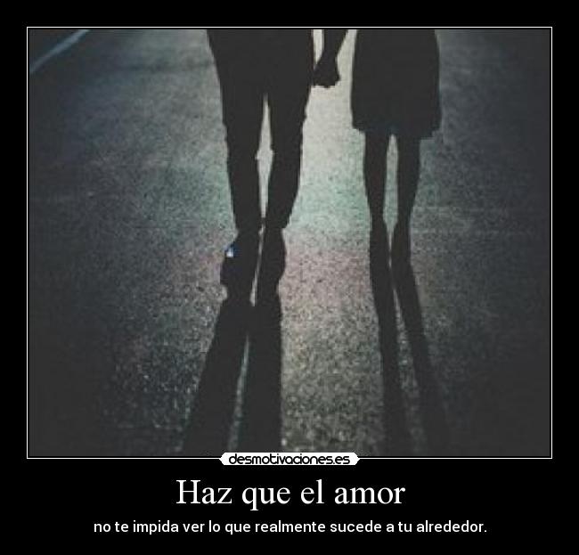 Haz que el amor - no te impida ver lo que realmente sucede a tu alrededor.