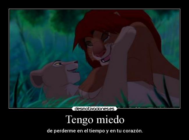 Tengo miedo - de perderme en el tiempo y en tu corazón.