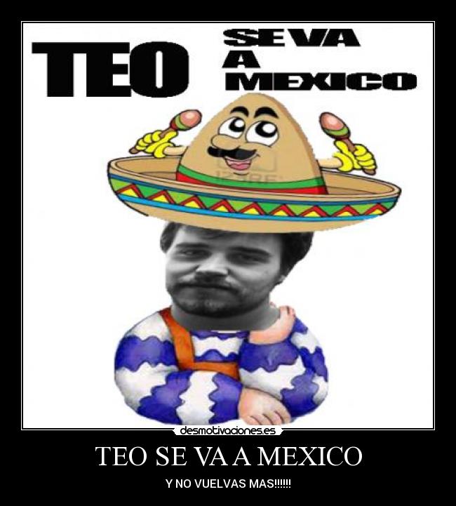 TEO SE VA A MEXICO - Y NO VUELVAS MAS!!!!!!