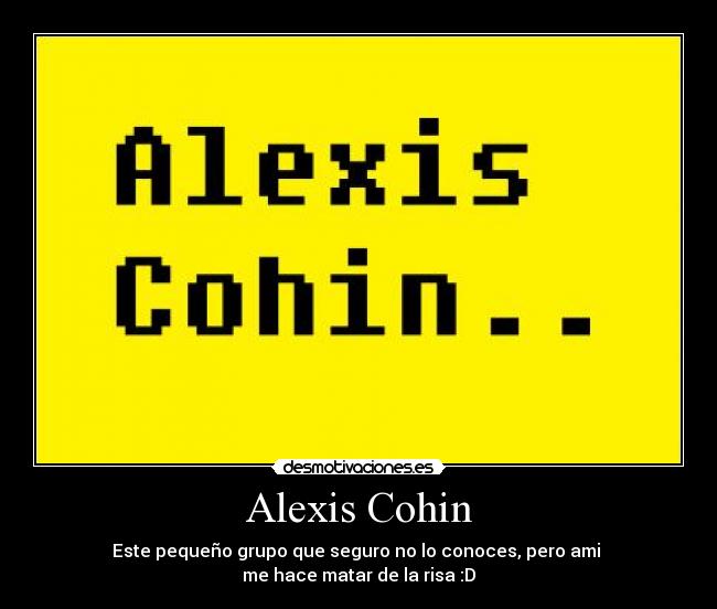 Alexis Cohin - Este pequeño grupo que seguro no lo conoces, pero ami
me hace matar de la risa :D