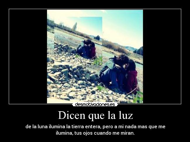 Dicen que la luz - de la luna ilumina la tierra entera, pero a mi nada mas que me
ilumina, tus ojos cuando me miran.