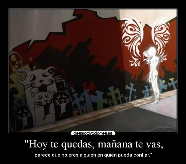 Hoy te quedas, mañana te vas, - parece que no eres alguien en quien pueda confiar.